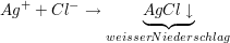 $ Ag^++Cl^-\to \underbrace{AgCl\downarrow}_{weisser Niederschlag} $