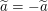 $ \widetilde{a}=-\widetilde{a} $