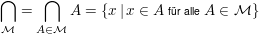 $ \bigcap\limits_{{\cal M}} = \bigcap\limits_{A \in {\cal M}} A = \{x \, \vert \,x \in A \ \mbox{\scriptsize für alle} \ A \in {\cal M}\} $